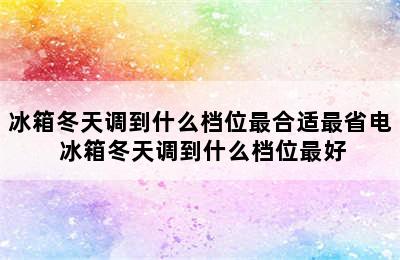 冰箱冬天调到什么档位最合适最省电 冰箱冬天调到什么档位最好